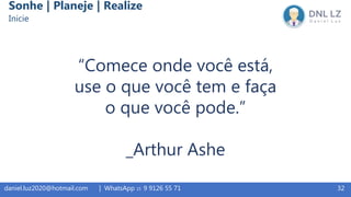 32daniel.luz2020@hotmail.com | WhatsApp 15 9 9126 55 71
“Comece onde você está,
use o que você tem e faça
o que você pode.”
_Arthur Ashe
Sonhe | Planeje | Realize
Inicie
 