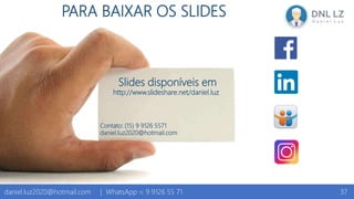 Slides disponíveis em
http://www.slideshare.net/daniel.luz
Contato: (15) 9 9126 5571
daniel.luz2020@hotmail.com
PARA BAIXAR OS SLIDES
37daniel.luz2020@hotmail.com | WhatsApp 15 9 9126 55 71
 