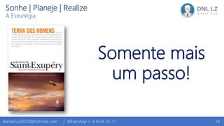 Somente mais
um passo!
39daniel.luz2020@hotmail.com | WhatsApp 15 9 9126 55 71
Sonhe | Planeje | Realize
A Estratégia
 