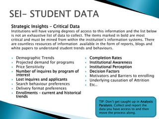 Comprehensive Competitor Analysis should include:
 Enrollment trends
 Marketing messages
 Communication strategies
 Academic program offerings
 Institutional Image
TIP: Sometimes institutions post
their annual strategic plans online.
Browse their websites and take note
of their mission, vision and values.
 