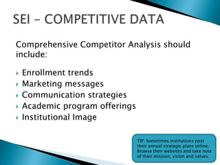 An institution can best affect change when informed
by data that addresses:
 Student Satisfaction and Engagement
 Institutional Capacity – current and ability to scale
 Faculty/Staff alignment with student expectations
 Alumni Satisfaction/outcomes
 Student attrition
Collect this data through surveys and evaluations.
 