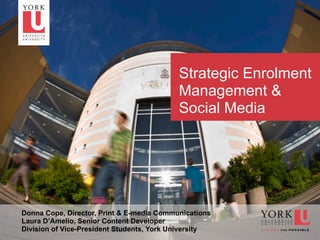 Strategic Enrolment
                                           Management &
                                           Social Media




Donna Cope, Director, Print & E-media Communications
Laura D’Amelio, Senior Content Developer
Division of Vice-President Students, York University
1
 