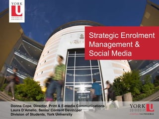 Strategic Enrolment
                                               Management &
                                               Social Media




    Donna Cope, Director, Print & E-media Communications
    Laura D’Amelio, Senior Content Developer
1   Division of Students, York University
 