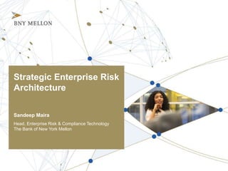Strategic Enterprise Risk
Architecture
Sandeep Maira
Head, Enterprise Risk & Compliance Technology
The Bank of New York Mellon
 