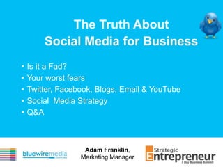 The Truth About
        Social Media for Business
•   Is it a Fad?
•   Your worst fears
•   Twitter, Facebook, Blogs, Email & YouTube
•   Social Media Strategy
•   Q&A



                   Adam Franklin,
                  Marketing Manager
 