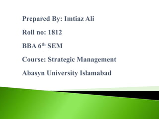Prepared By: Imtiaz Ali
Roll no: 1812
BBA 6th SEM
Course: Strategic Management
Abasyn University Islamabad
 