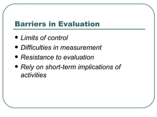 Barriers in Evaluation Limits of control Difficulties in measurement Resistance to evaluation Rely on short-term implications of activities 