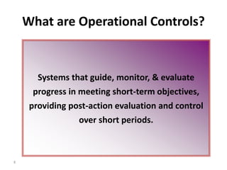 8
What are Operational Controls?
Systems that guide, monitor, & evaluate
progress in meeting short-term objectives,
providing post-action evaluation and control
over short periods.
 