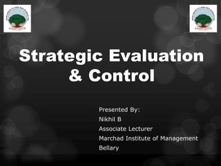 Strategic Evaluation
& Control
Presented By:
Nikhil B
Associate Lecturer
Marchad Institute of Management
Bellary
 