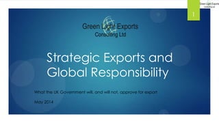 Strategic Exports and
Global Responsibility
What the UK Government will, and will not, approve for export
May 2014
1
 