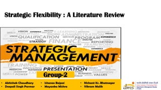 Group-2
• Abhishek Chaudhary
• Deepali Singh Parmar
• Ishanee Bajpai
• Mayanka Mishra
• Nishant Kr. Bhatnagar
• Vikram Malik
Strategic Flexibility : A Literature Review
 