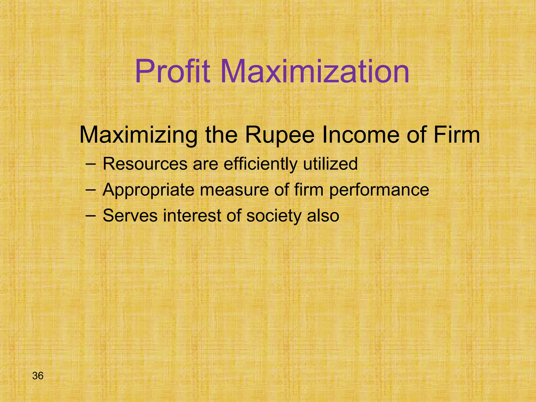 36
Profit Maximization
Maximizing the Rupee Income of Firm
– Resources are efficiently utilized
– Appropriate measure of firm performance
– Serves interest of society also
 