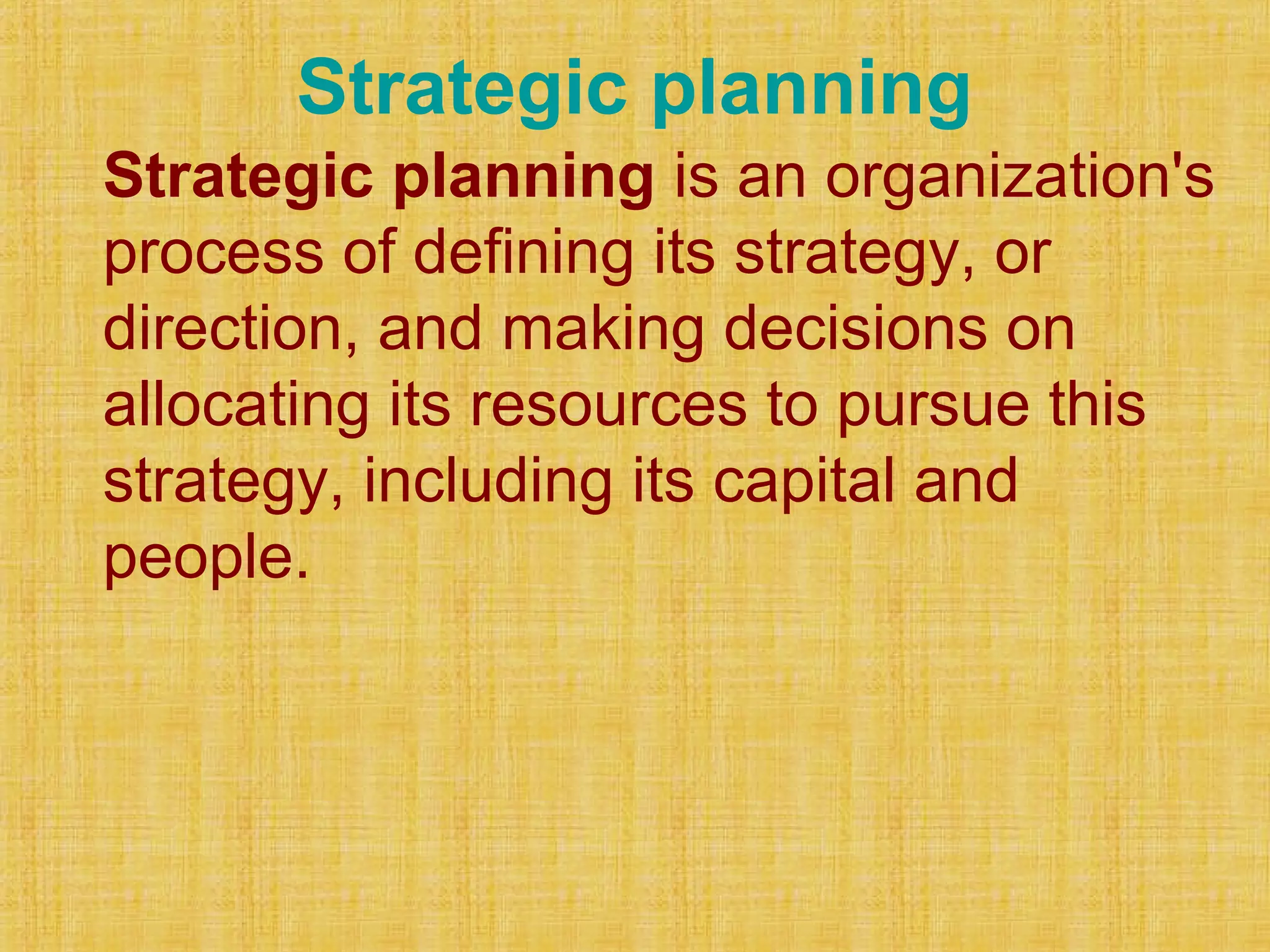 Strategic planning
Strategic planning is an organization's
process of defining its strategy, or
direction, and making decisions on
allocating its resources to pursue this
strategy, including its capital and
people.
 