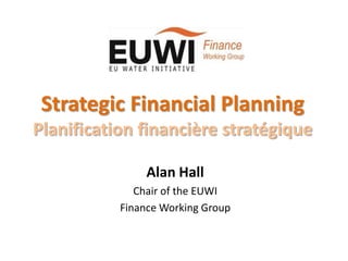 Strategic Financial Planning
Planification financière stratégique

                Alan Hall
              Chair of the EUWI
           Finance Working Group
 