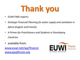 Thank you
• EUWI FWG reports:

• Strategic Financial Planning for water supply and sanitation in
  Africa (English and French)

• A Primer for Practitioners and Students in Developing
  Countries

• available from:
www.euwi.net/wg/finance
www.gwpforum.org
 