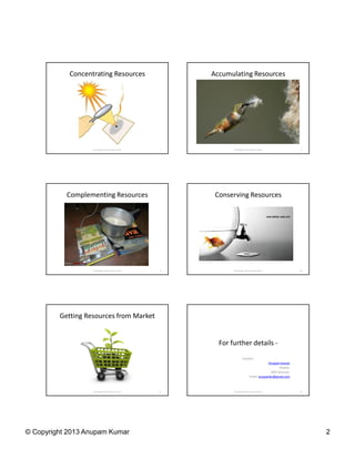 © Copyright 2013 Anupam Kumar 2
Concentrating Resources
7© Copyright 2013 Anupam Kumar
Accumulating Resources
8© Copyright 2013 Anupam Kumar
Complementing Resources
9© Copyright 2013 Anupam Kumar
Conserving Resources
10© Copyright 2013 Anupam Kumar
Getting Resources from Market
11© Copyright 2013 Anupam Kumar
For further details -
Contact:
-Anupam Kumar
Reader,
SMS Varanasi.
Email: anupamkr@gmail.com
13© Copyright 2013 Anupam Kumar
 