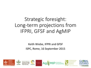 Strategic foresight:
Long-term projections from
IFPRI, GFSF and AgMIP
Keith Wiebe, IFPRI and GFSF
ISPC, Rome, 16 September 2015
 