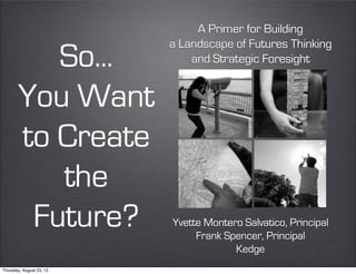 A Primer for Building
                          a Landscape of Futures Thinking
          So...               and Strategic Foresight


       You Want
       to Create
          the
        Future?           Yvette Montero Salvatico, Principal
                               Frank Spencer, Principal
                                       Kedge
Thursday, August 23, 12
 
