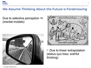 © Foresight Intelligence 2019
We Assume Thinking About the Future is Foreknowing
3
Due to selective perception ⇒
(mental models)
⇐ Due to linear extrapolation
(status quo bias; wishful
thinking)
 
