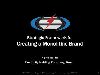 Strategic Framework for
Creating a Monolithic Brand
A proposal for
Electricity Holding Company, Oman.
1© 2014 Shantanu Sengupta. This is a strategy document prepared for FP7/MCT
 