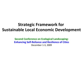Strategic Framework for
Sustainable Local Economic Development
     Second Conference on Ecological Landscaping:
     Enhancing Self-Reliance and Resilience of Cities
                    December 1-3, 2009
 