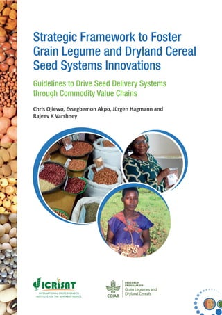 Strategic Framework to Foster
Grain Legume and Dryland Cereal
Seed Systems Innovations
Guidelines to Drive Seed Delivery Systems
through Commodity Value Chains
Chris Ojiewo, Essegbemon Akpo, Jürgen Hagmann and
Rajeev K Varshney
 