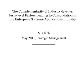 The Complementarity of Industry-level vs.
Firm-level Factors Leading to Consolidation in
the Enterprise Software Applications Industry



                   Via fCh
        May 2011, Strategic Management
              ______________
 