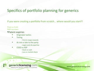 If you were creating a portfolio from scratch... where would you start?! Cash vs Profit IMS top down Patent expiries Originator tactics Timing -  First in reaps rewards At risk vs late to the party - Legal costs & expertise COGS vs ASP - Stock vs cash - Loss vs market share Specifics of portfolio planning for generics 