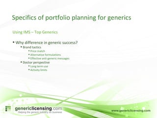 Specifics of portfolio planning for generics Using IMS – Top Generics Why difference in generic success?  Brand tactics Price match Alternative formulations Effective anti-generic messages Doctor perspective Long term use Activity limits 