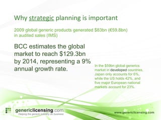 Why  strategic  planning is important 2009 global generic products generated $83bn (€59.8bn) in audited sales (IMS)  In the $59bn global generics market in  developed  countries, Japan only accounts for 6%, while the US holds 42%, and five major European national markets account for 23%.  BCC estimates the global market to reach $129.3bn by 2014, representing a 9% annual growth rate. 