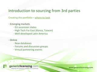Introduction to sourcing from 3rd parties Creating the portfolio –  where to look Emerging markets EU ascension states High Tech Far East (Korea, Taiwan) Well developed Latin America Online New databases Forums and discussion groups Virtual partnering events 