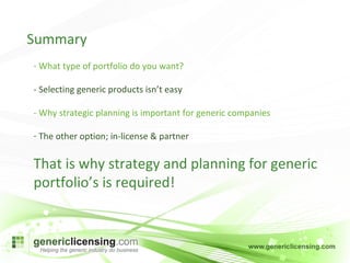 Summary What type of portfolio do you want? - Selecting generic products isn’t easy - Why strategic planning is important for generic companies The other option; in-license & partner That is why strategy and planning for generic portfolio’s is required! 