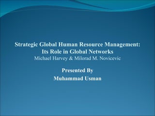 Strategic Global Human Resource Management: Its Role in Global Networks Michael Harvey & Milorad M. Novicevic Presented By Muhammad Usman 