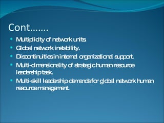 Cont……. Multiplicity of network units. Global network instability. Discontinuities in internal organizational support. Multi-dimensionality of strategic human resource leadership task. Multi-skill leadership demands for global network human resource management. 