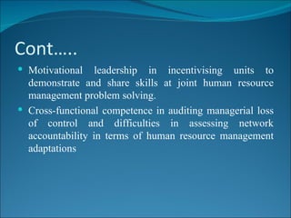 Cont….. Motivational leadership in incentivising units to demonstrate and share skills at joint human resource management problem solving. Cross-functional competence in auditing managerial loss of control and difficulties in assessing network accountability in terms of human resource management adaptations 