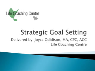 Strategic Goal Setting Delivered by: Joyce Odidison, MA, CPC, ACC Life Coaching Centre 
