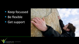 • Keep focussed
• Be flexible
• Get support
 