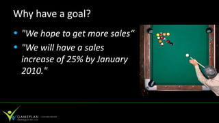 Why have a goal?
• "We hope to get more sales“
• "We will have a sales
  increase of 25% by January
  2010."
 