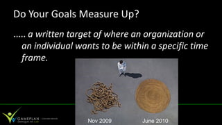 Do Your Goals Measure Up?
..... a written target of where an organization or
   an individual wants to be within a specific time
   frame.




                   Nov 2009      June 2010
 