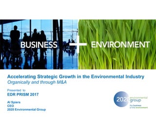 Accelerating Strategic Growth in the Environmental Industry
Organically and through M&A
Presented to
EDR PRISM 2017
Al Spiers
CEO
2020 Environmental Group
 