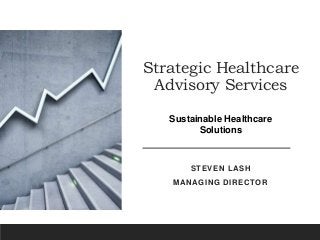 Strategic Healthcare
Advisory Services
STEVEN LASH
MANAGING DIRECTOR
Sustainable Healthcare
Solutions
 
