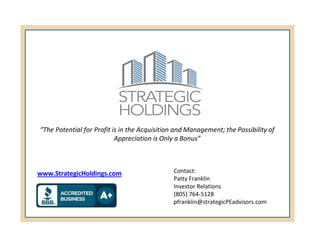 “The Potential for Profit is in the Acquisition and Management; the Possibility of
Appreciation is Only a Bonus”
www.StrategicHoldings.com Contact:
Patty Franklin
Investor Relations
(805) 764-5128
pfranklin@strategicPEadvisors.com
 