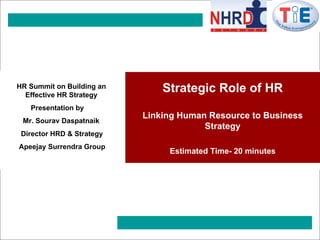 Strategic Role of HR Linking Human Resource to Business Strategy Estimated Time- 20 minutes HR Summit on Building an Effective HR Strategy Presentation by Mr. Sourav Daspatnaik Director HRD & Strategy Apeejay Surrendra Group 