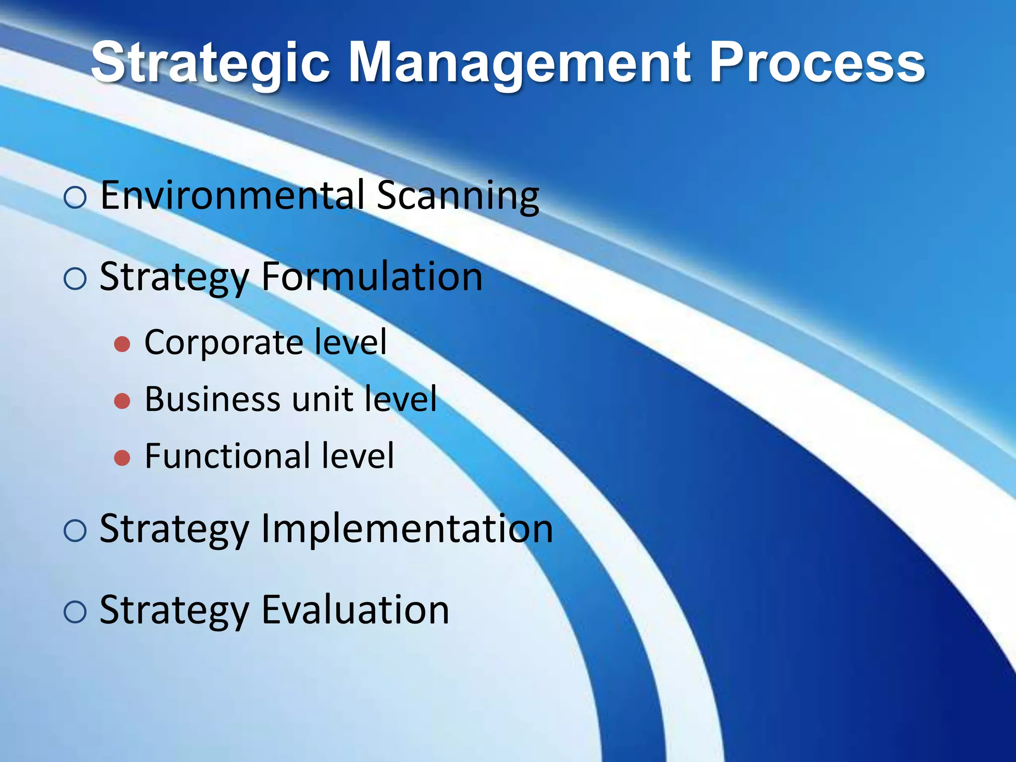 Strategic Management Process
 Environmental Scanning
 Strategy Formulation
 Corporate level
 Business unit level
 Functional level
 Strategy Implementation
 Strategy Evaluation
 
