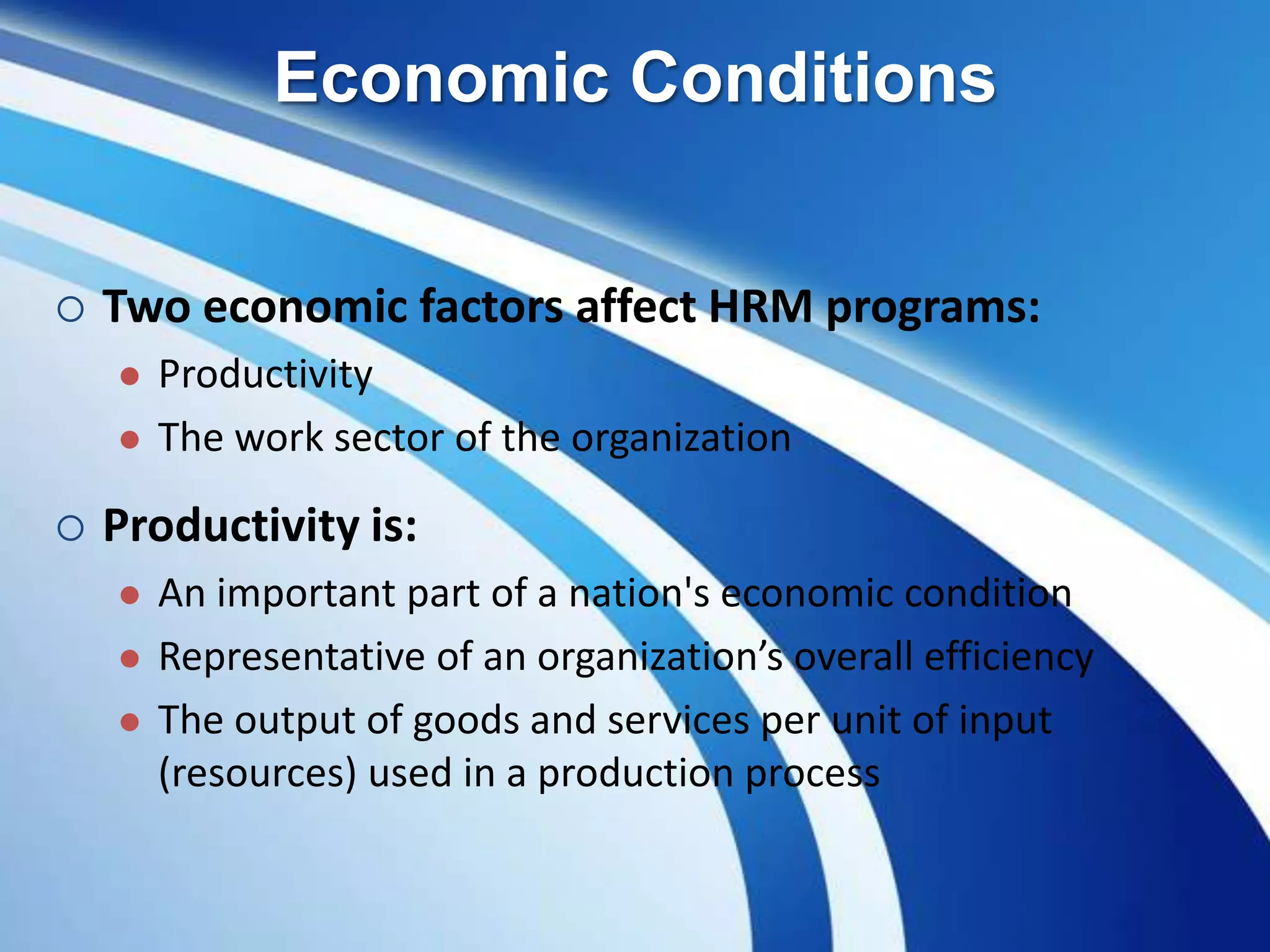 Economic Conditions
 Two economic factors affect HRM programs:
 Productivity
 The work sector of the organization
 Productivity is:
 An important part of a nation's economic condition
 Representative of an organization’s overall efficiency
 The output of goods and services per unit of input
(resources) used in a production process
 