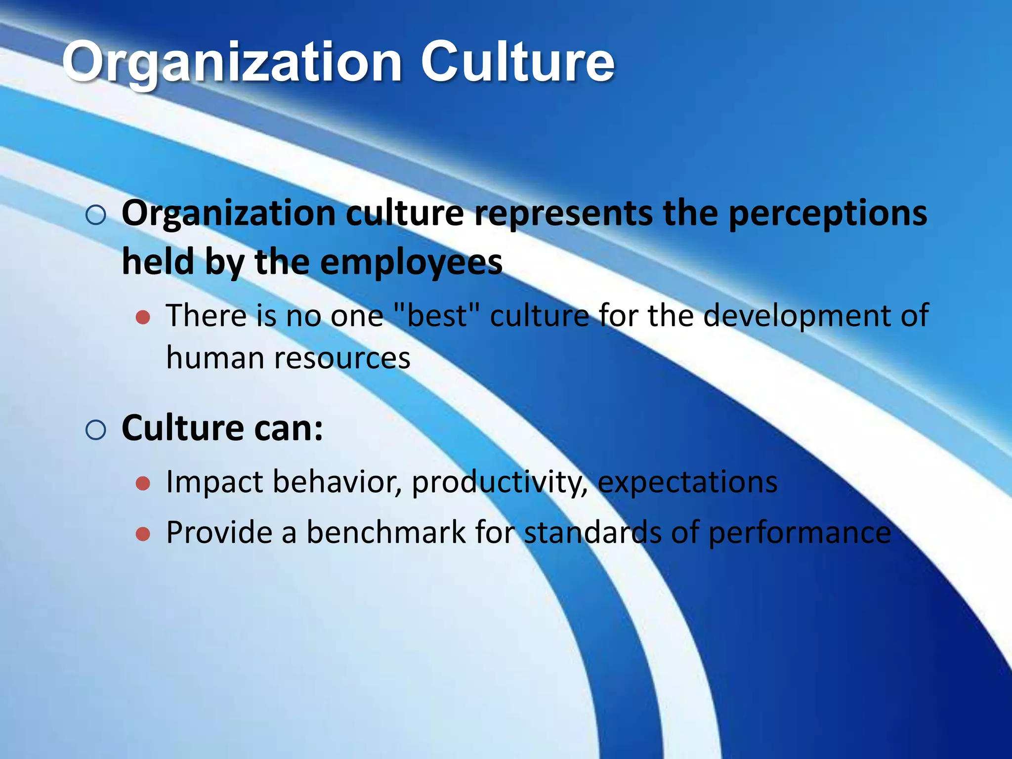 Organization Culture
 Organization culture represents the perceptions
held by the employees
 There is no one "best" culture for the development of
human resources
 Culture can:
 Impact behavior, productivity, expectations
 Provide a benchmark for standards of performance
 
