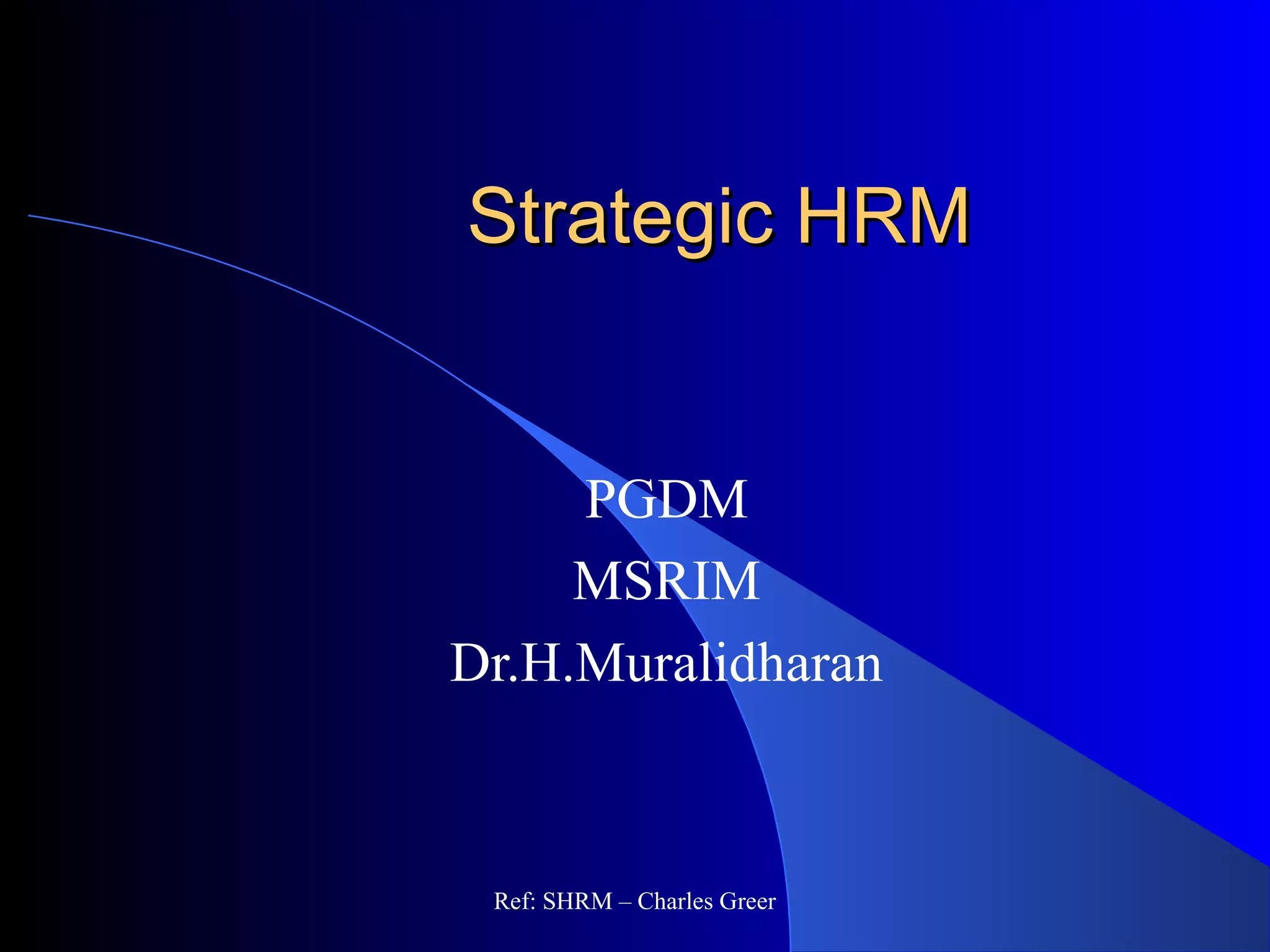 Strategic HRMStrategic HRM
PGDM
MSRIM
Dr.H.Muralidharan
Ref: SHRM – Charles Greer
 