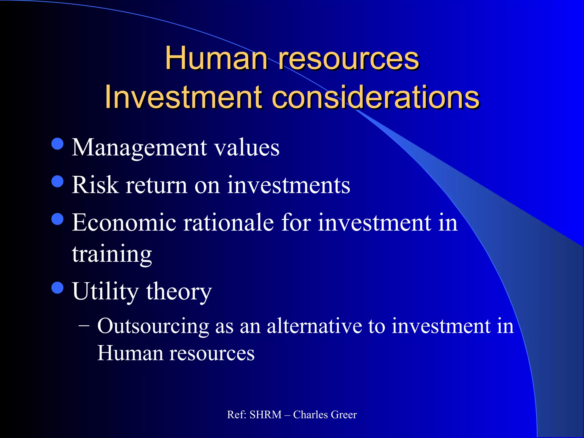 Human resourcesHuman resources
Investment considerationsInvestment considerations
Management values
Risk return on investments
Economic rationale for investment in
training
Utility theory
– Outsourcing as an alternative to investment in
Human resources
Ref: SHRM – Charles Greer
 