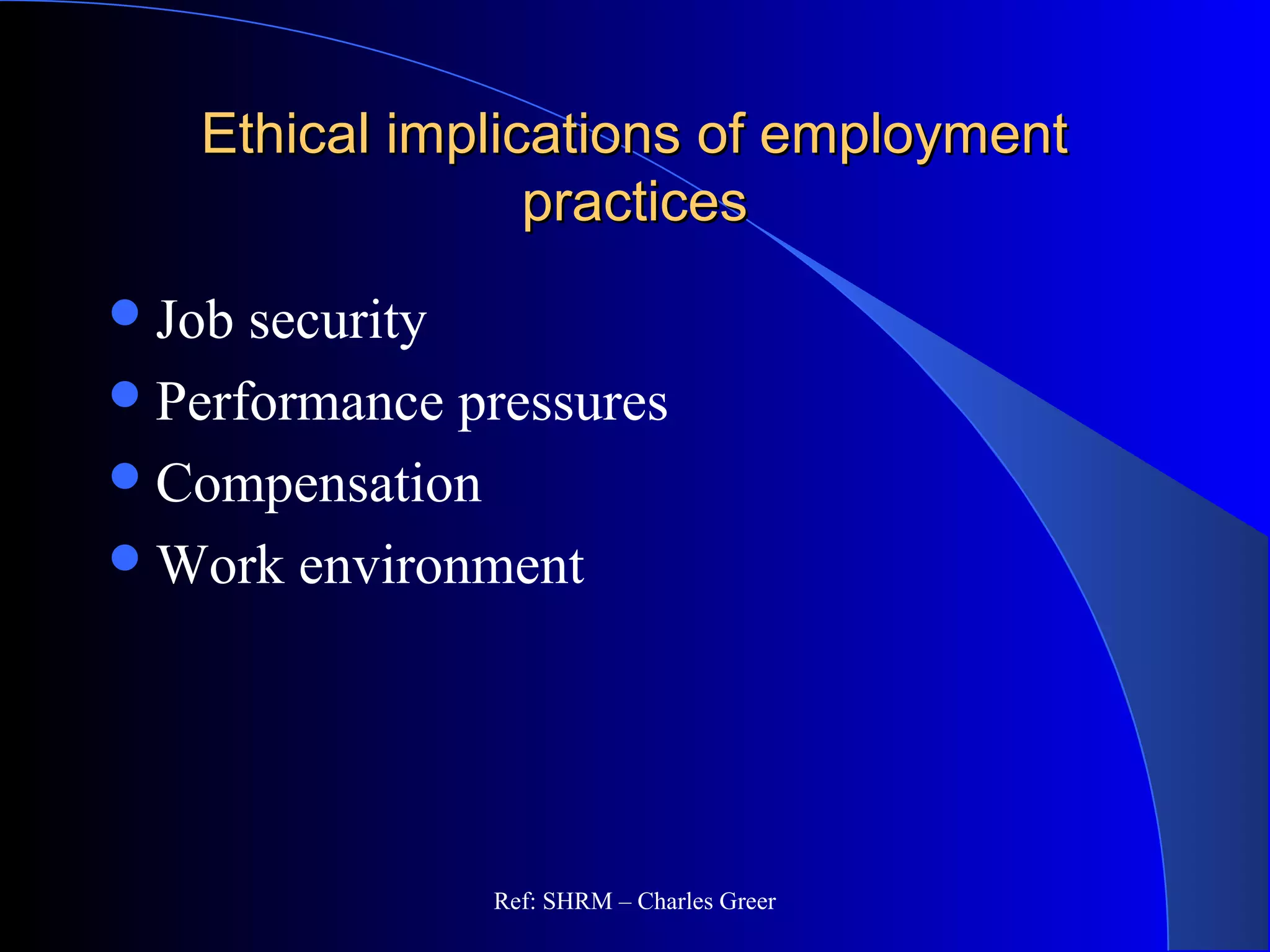 Ethical implications of employmentEthical implications of employment
practicespractices
Job security
Performance pressures
Compensation
Work environment
Ref: SHRM – Charles Greer
 