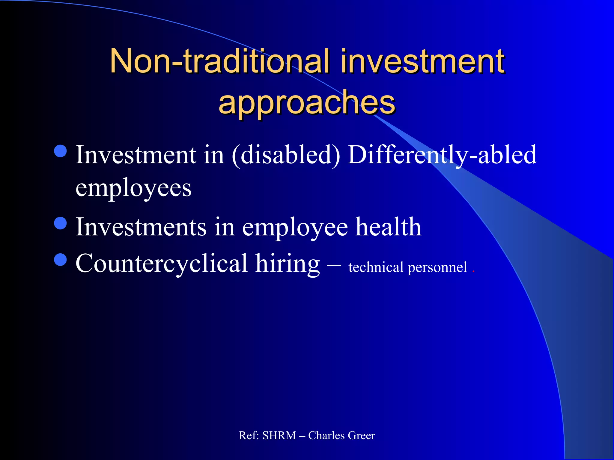Non-traditional investmentNon-traditional investment
approachesapproaches
Investment in (disabled) Differently-abled
employees
Investments in employee health
Countercyclical hiring – technical personnel .
Ref: SHRM – Charles Greer
 